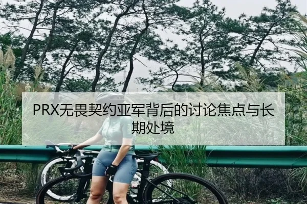 PRX无畏契约亚军背后的讨论焦点与长期处境